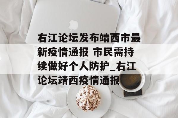 右江论坛发布靖西市最新疫情通报 市民需持续做好个人防护_右江论坛靖西疫情通报