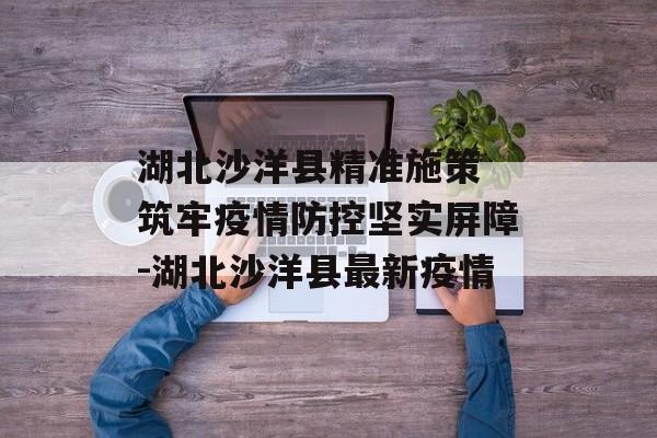 湖北沙洋县精准施策 筑牢疫情防控坚实屏障-湖北沙洋县最新疫情